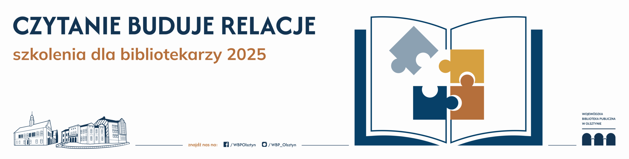 Baner projektu „Czytanie buduje relacje – szkolenia dla bibliotekarzy 2025”. Po lewej stronie znajduje się napis w dwóch kolorach: granatowym „CZYTANIE BUDUJE RELACJE” oraz brązowym „szkolenia dla bibliotekarzy 2025”. Po prawej stronie widnieje otwarta książka, w której środku umieszczono cztery kolorowe puzzle w odcieniach szarości, granatu, złota i brązu, symbolizujące współpracę i łączenie elementów. Na dole baneru znajdują się rysunkowe grafiki budynków oraz logotyp Wojewódzkiej Biblioteki Publicznej w Olsztynie, a także oznaczenia mediów społecznościowych: Facebook i Instagram z nazwą użytkownika @WBP_Olsztyn.